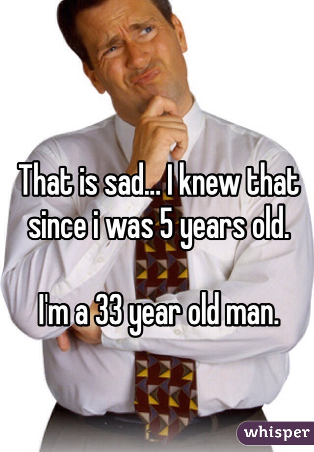 That is sad... I knew that since i was 5 years old. 

I'm a 33 year old man.