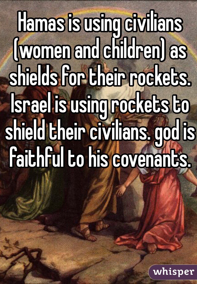 Hamas is using civilians (women and children) as shields for their rockets. Israel is using rockets to shield their civilians. god is faithful to his covenants. 