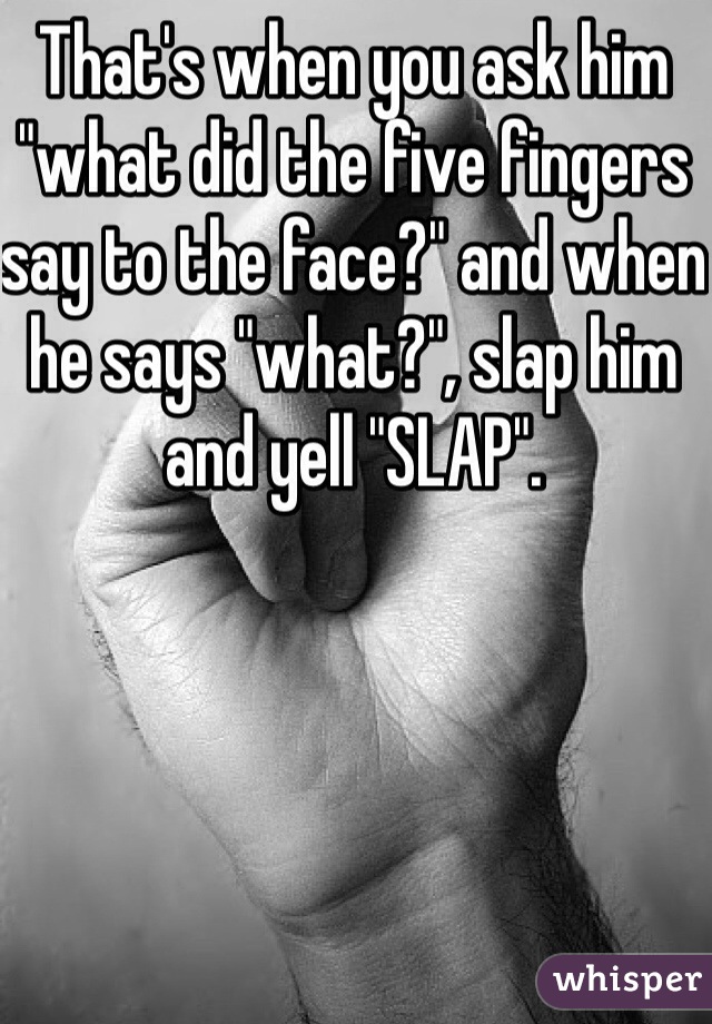 That's when you ask him "what did the five fingers say to the face?" and when he says "what?", slap him and yell "SLAP".