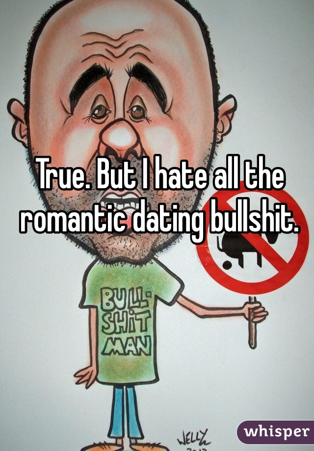 True. But I hate all the romantic dating bullshit. 