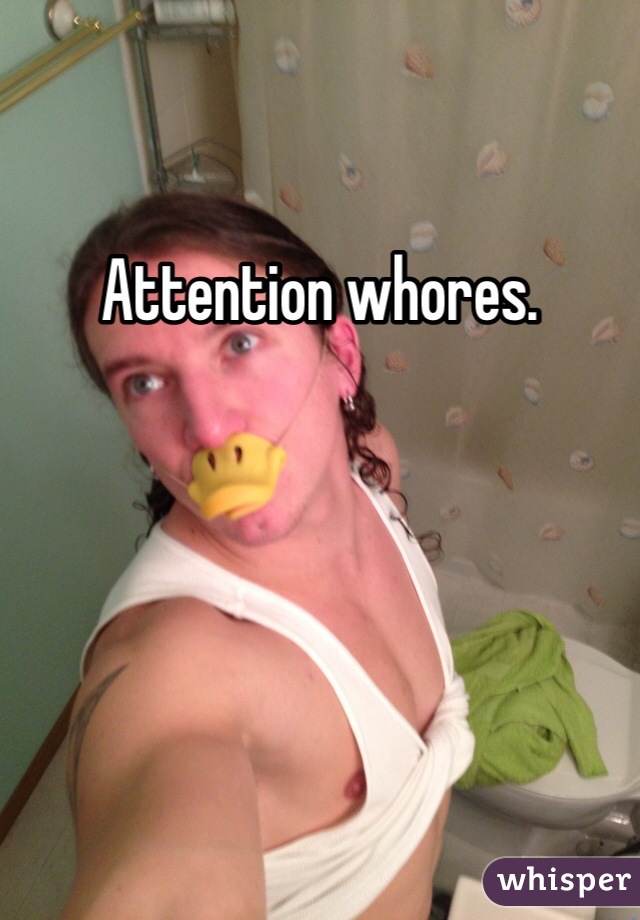 Attention whores.