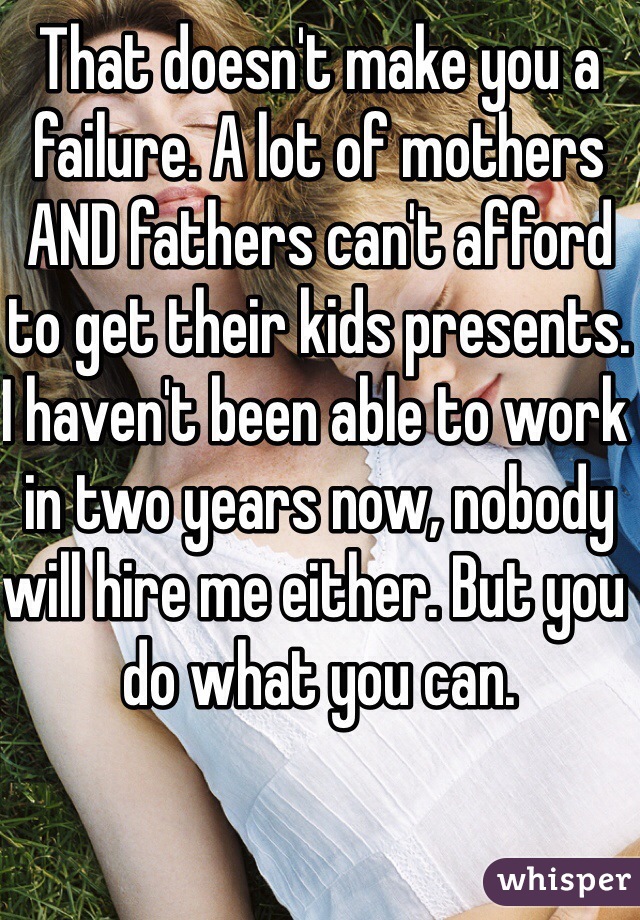 That doesn't make you a failure. A lot of mothers AND fathers can't afford to get their kids presents. I haven't been able to work in two years now, nobody will hire me either. But you do what you can. 