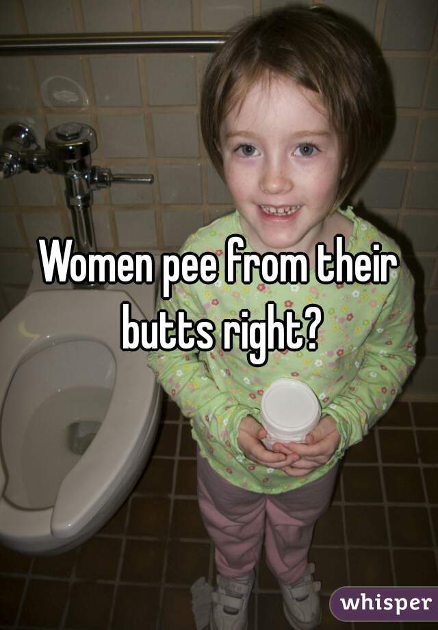 Women pee from their butts right?