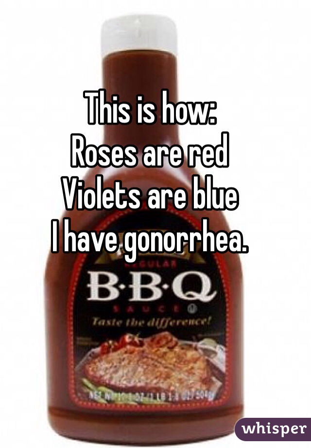 This is how: 
Roses are red
Violets are blue
I have gonorrhea. 