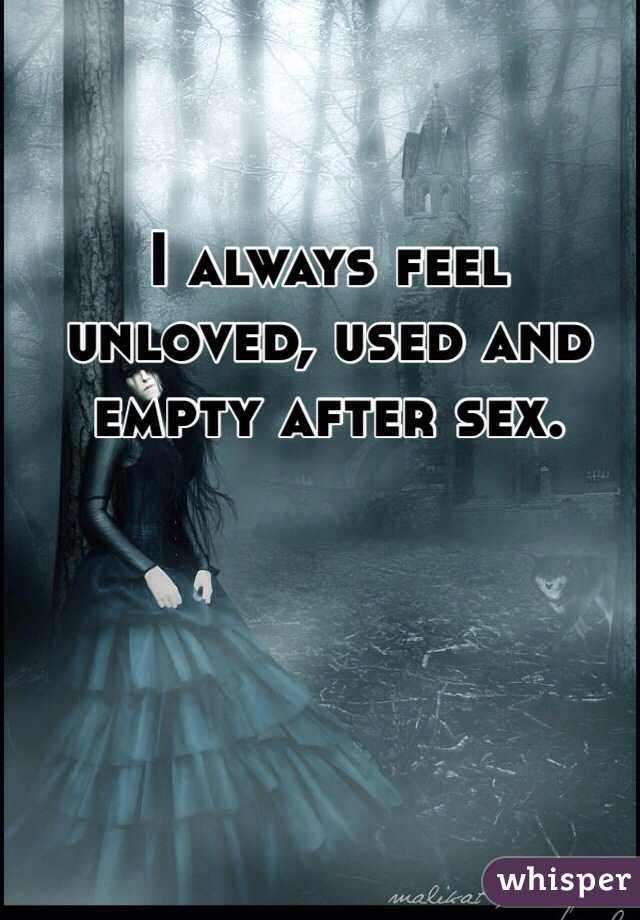 I always feel unloved, used and empty after sex. 