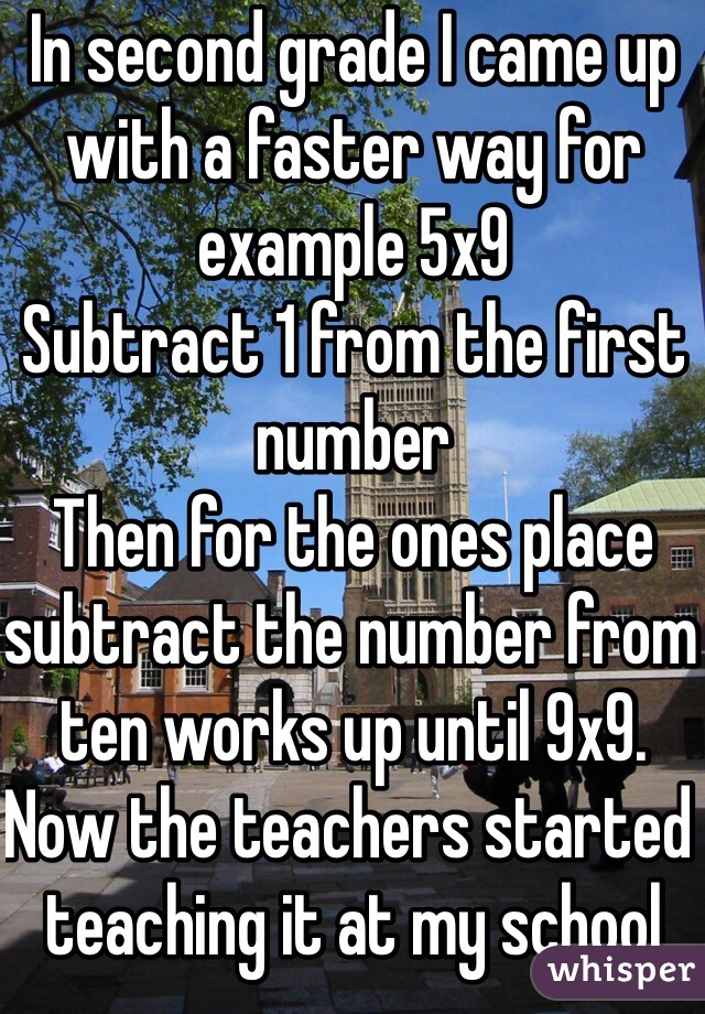 In second grade I came up with a faster way for example 5x9  
Subtract 1 from the first number
Then for the ones place subtract the number from ten works up until 9x9. Now the teachers started teaching it at my school