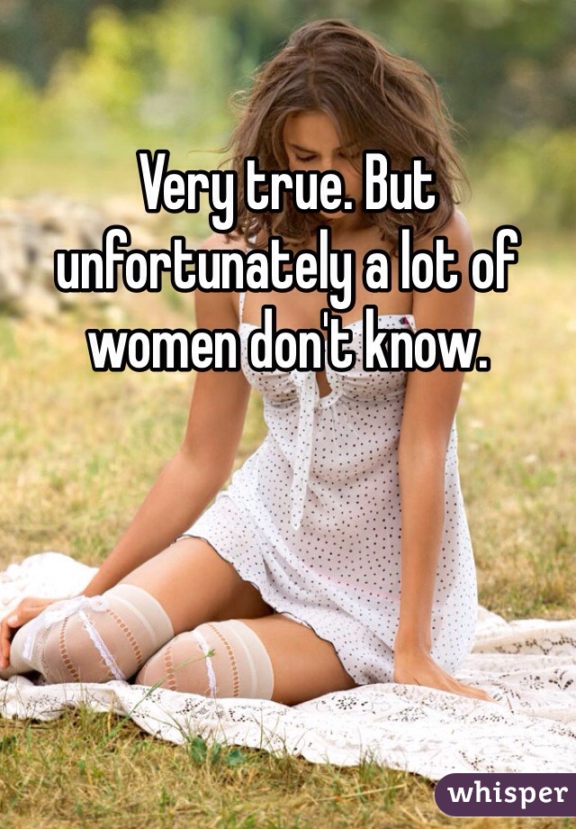 Very true. But unfortunately a lot of women don't know. 