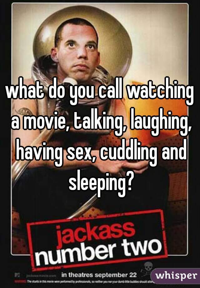 what do you call watching a movie, talking, laughing, having sex, cuddling and sleeping?