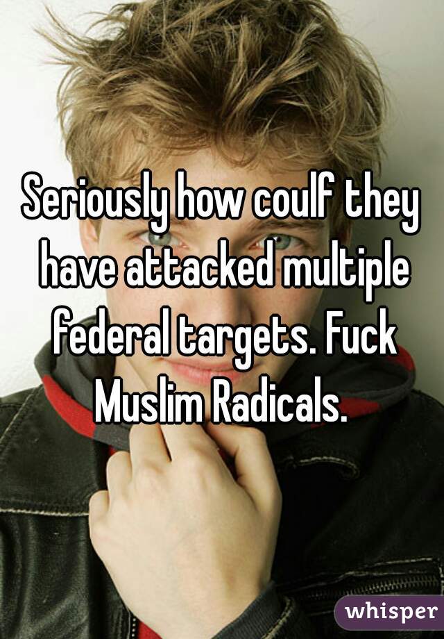Seriously how coulf they have attacked multiple federal targets. Fuck Muslim Radicals. 