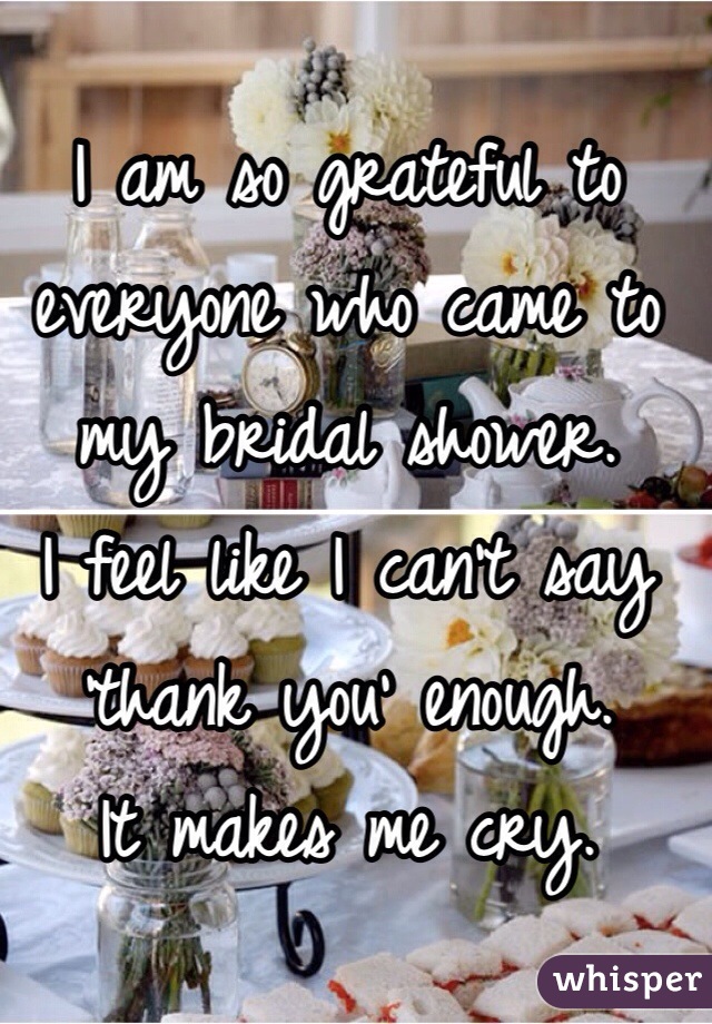 I am so grateful to everyone who came to my bridal shower.
I feel like I can't say 'thank you' enough. 
It makes me cry.