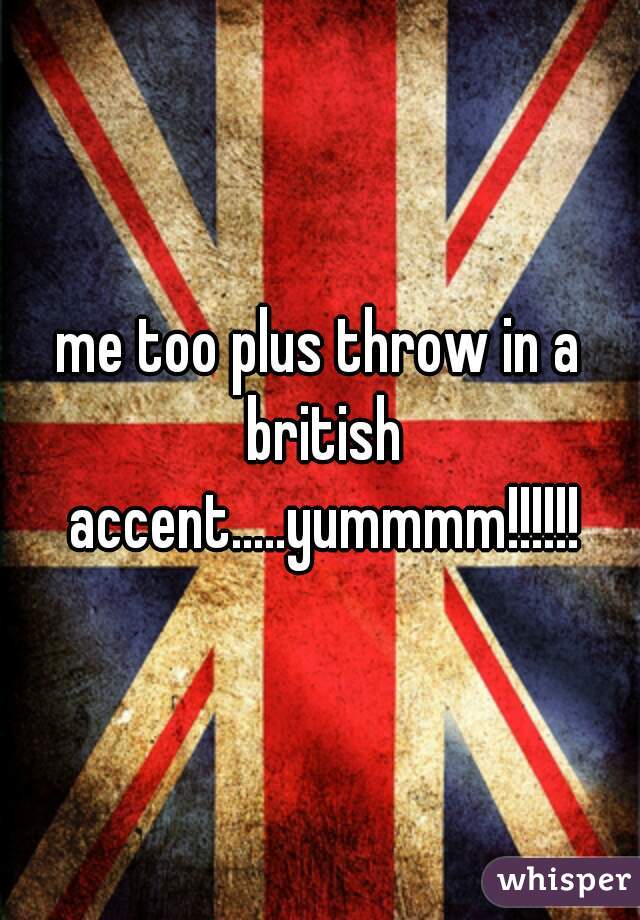 me too plus throw in a british accent.....yummmm!!!!!!
