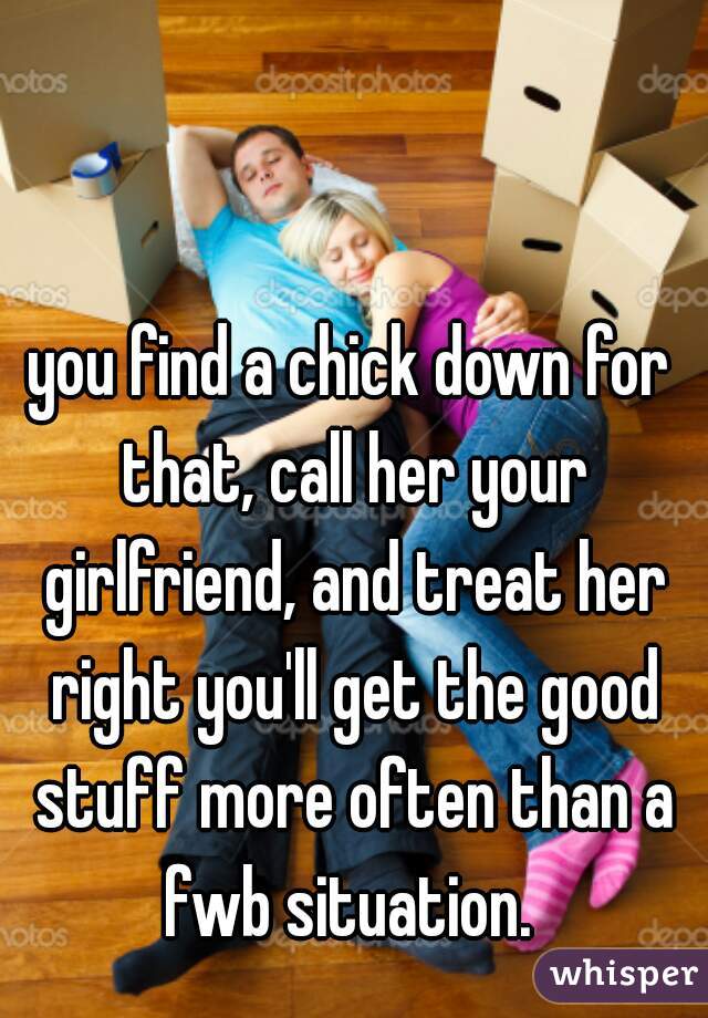 you find a chick down for that, call her your girlfriend, and treat her right you'll get the good stuff more often than a fwb situation. 