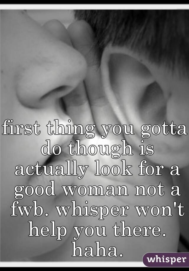 first thing you gotta do though is actually look for a good woman not a fwb. whisper won't help you there. haha.