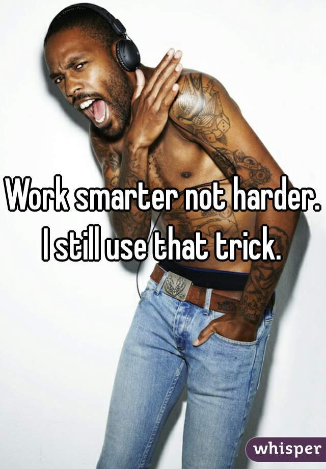 Work smarter not harder. I still use that trick. 