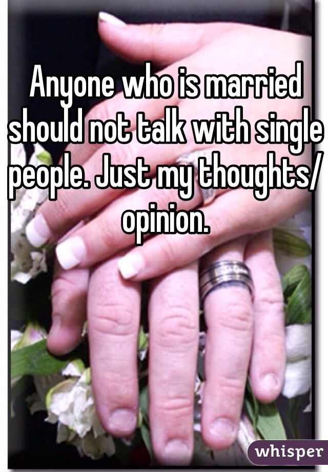 Anyone who is married should not talk with single people. Just my thoughts/opinion.