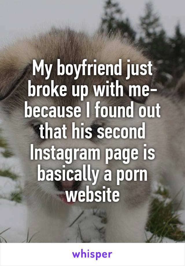 My boyfriend just broke up with me- because I found out that his second Instagram page is basically a porn website