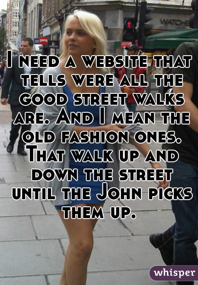 I need a website that tells were all the good street walks are. And I mean the old fashion ones. That walk up and down the street until the John picks them up. 