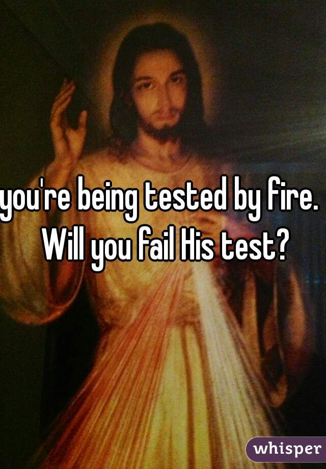 you're being tested by fire.  Will you fail His test?
