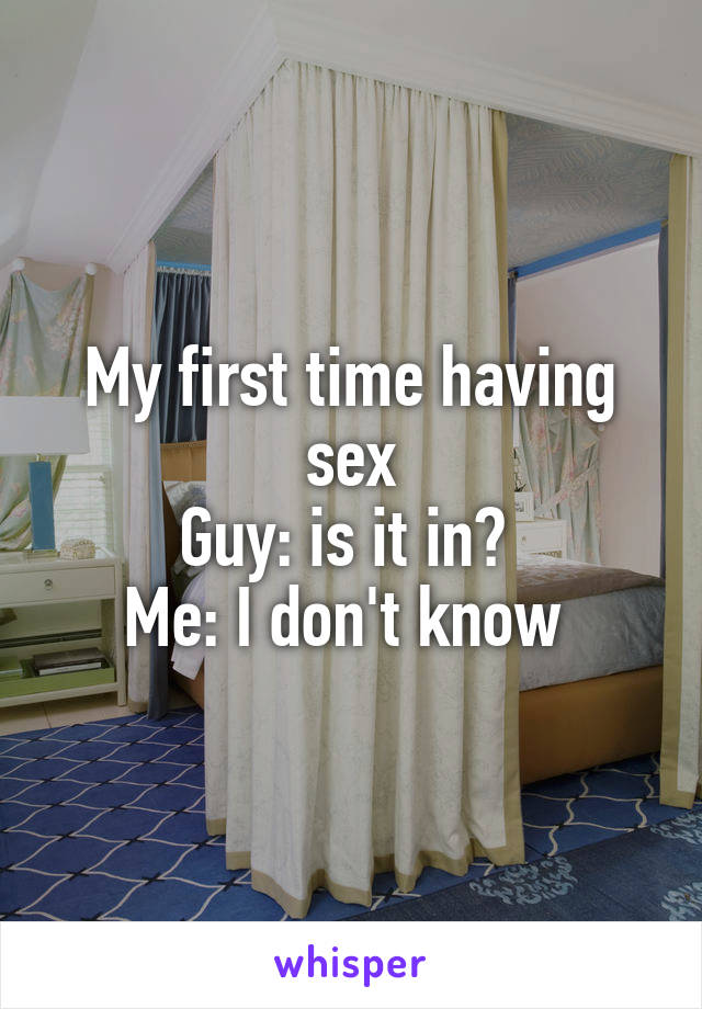 My first time having sex
Guy: is it in? 
Me: I don't know 