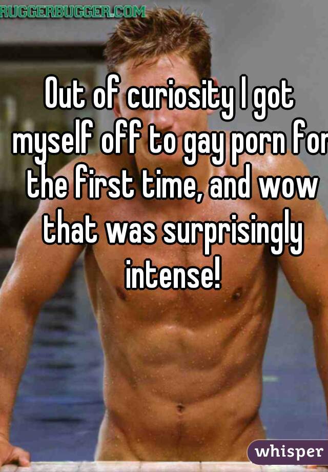 Out of curiosity I got myself off to gay porn for the first time, and wow that was surprisingly intense!