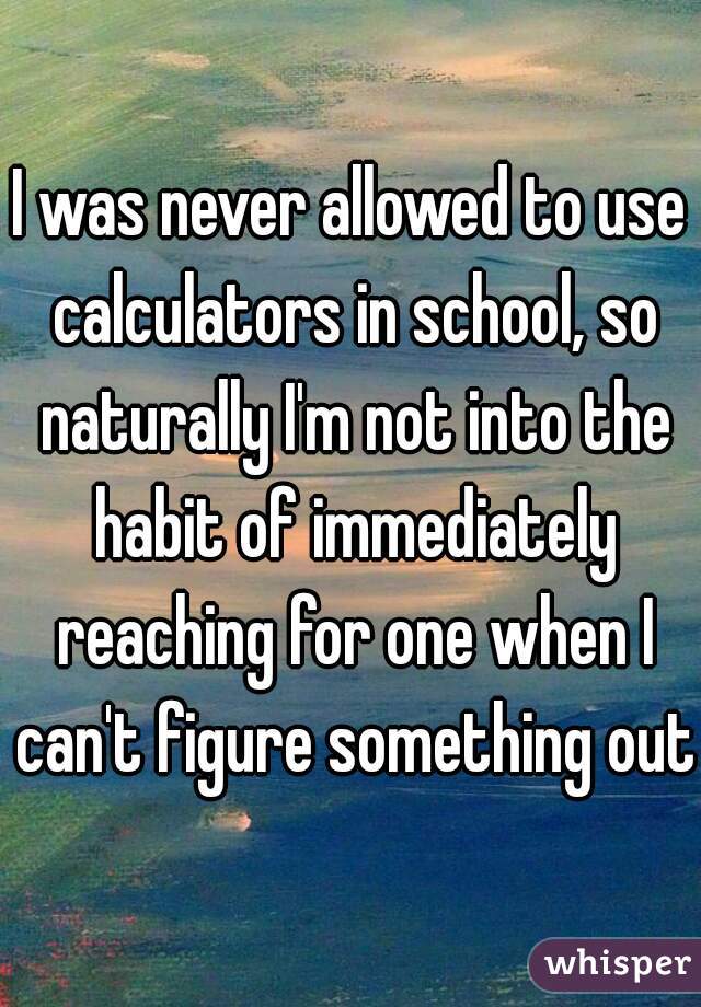 I was never allowed to use calculators in school, so naturally I'm not into the habit of immediately reaching for one when I can't figure something out.