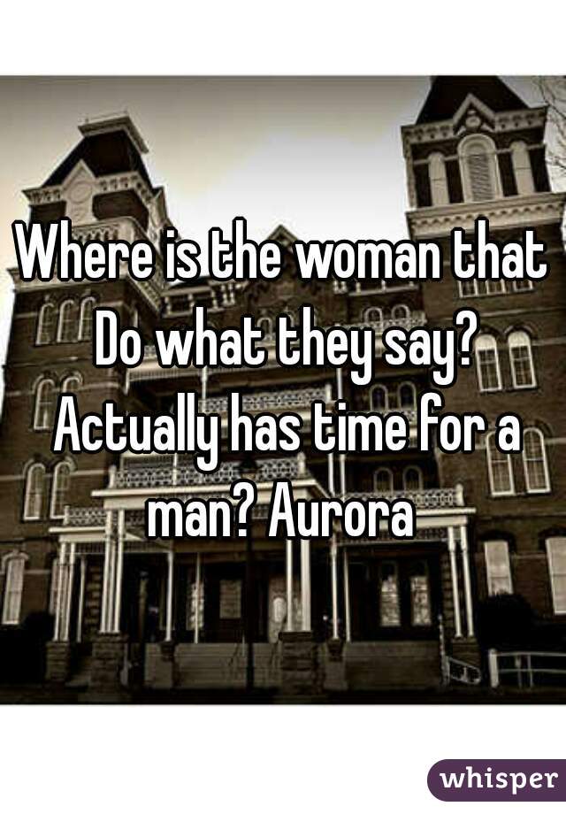 Where is the woman that Do what they say? Actually has time for a man? Aurora 