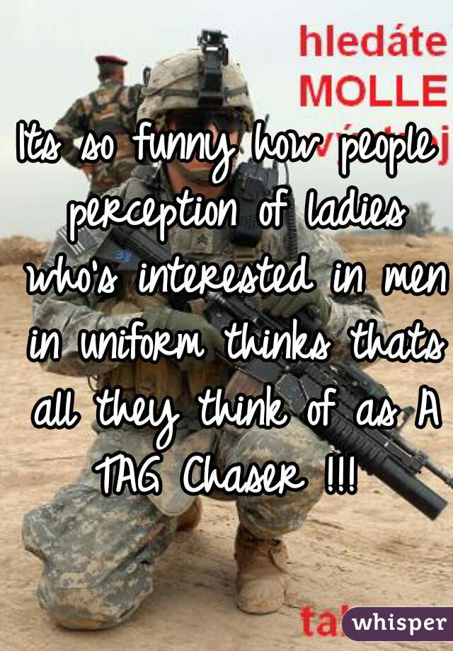 Its so funny how people perception of ladies who's interested in men in uniform thinks thats all they think of as A TAG Chaser !!! 