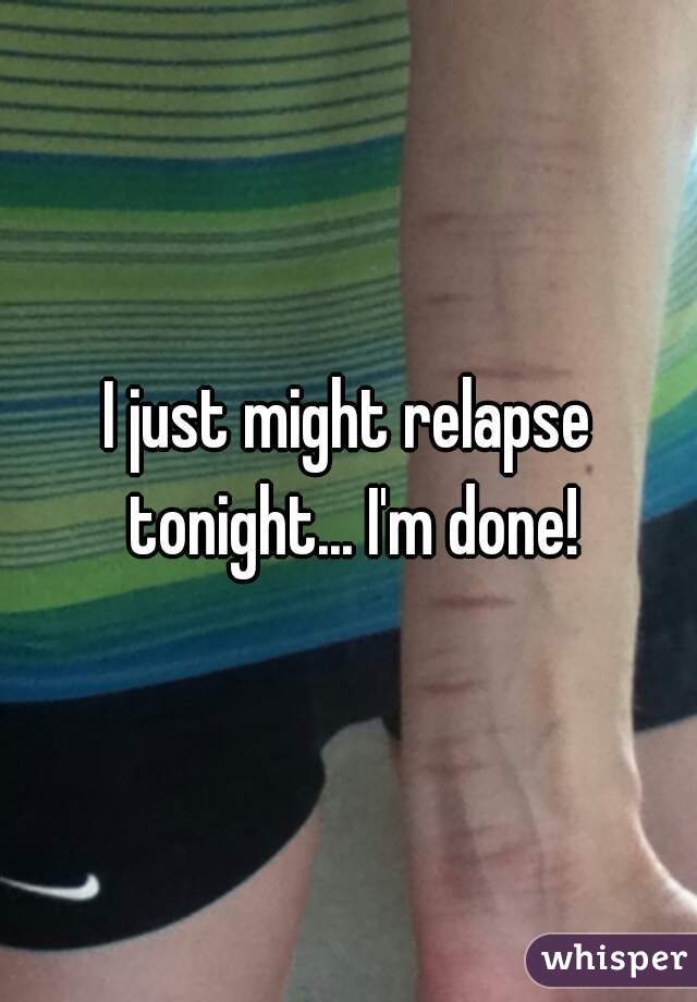 I just might relapse tonight... I'm done!