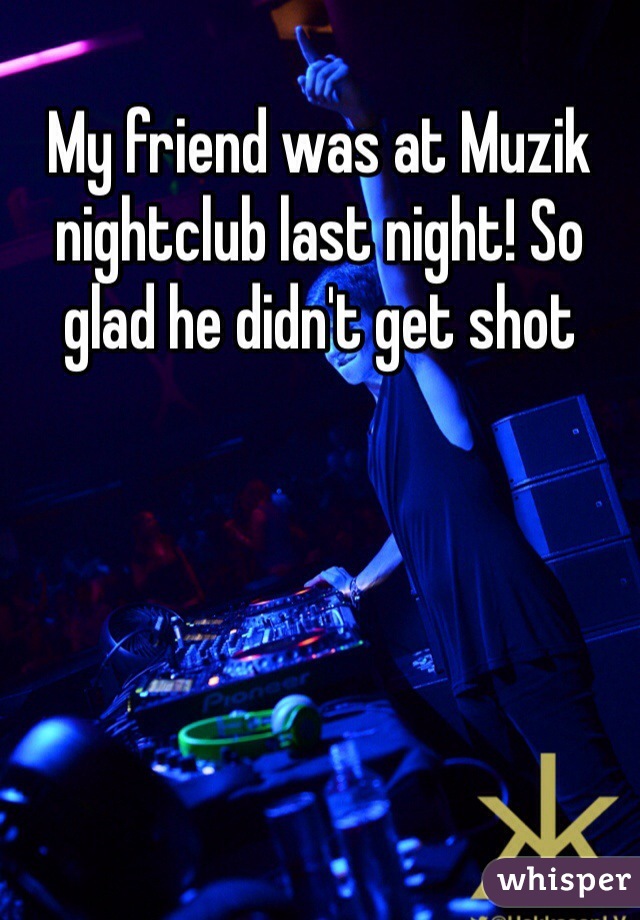My friend was at Muzik nightclub last night! So glad he didn't get shot