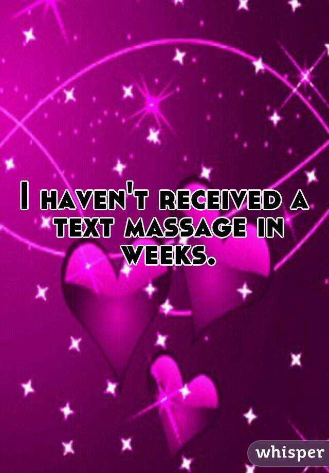 I haven't received a text massage in weeks.