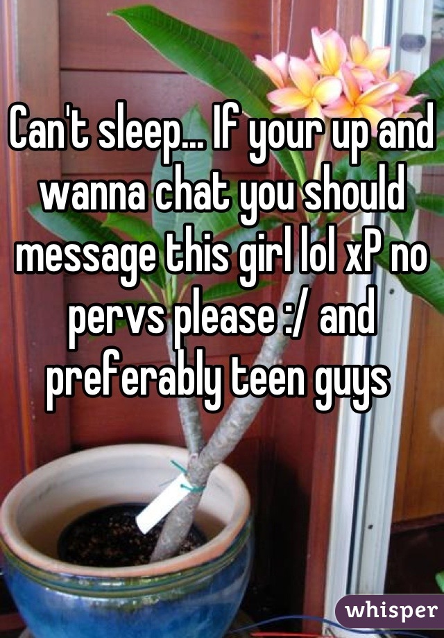 Can't sleep... If your up and wanna chat you should message this girl lol xP no pervs please :/ and preferably teen guys 