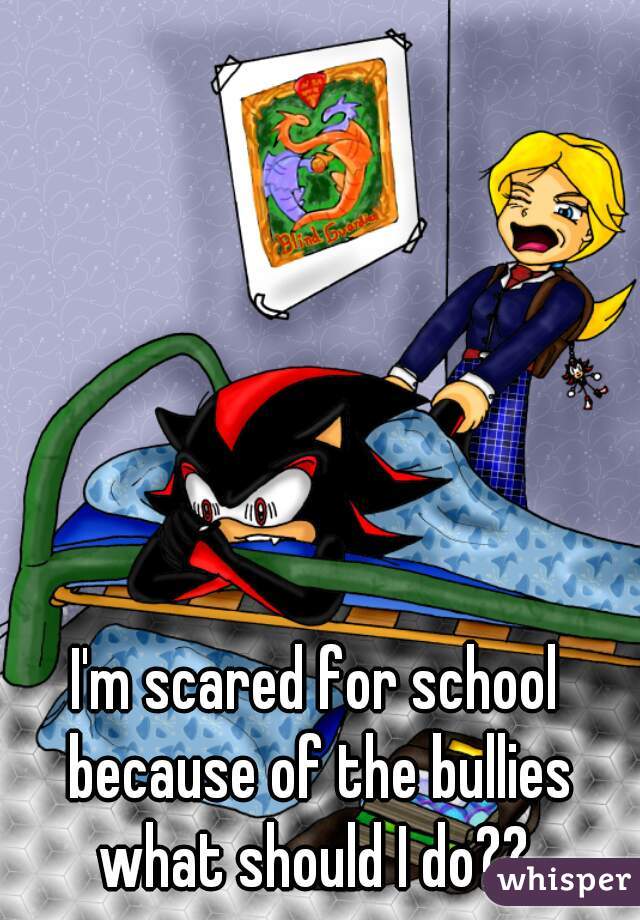 I'm scared for school because of the bullies what should I do?? 