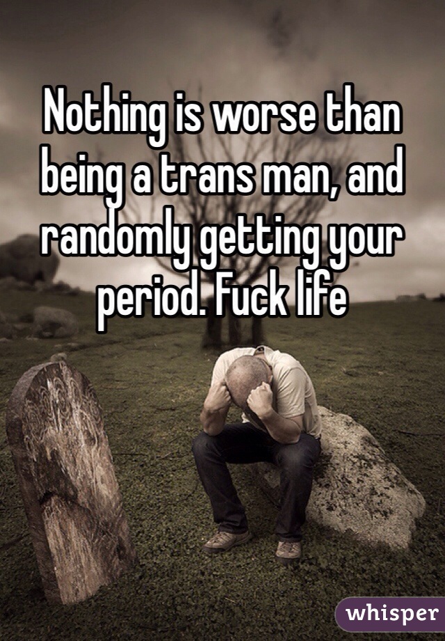 Nothing is worse than being a trans man, and randomly getting your period. Fuck life 