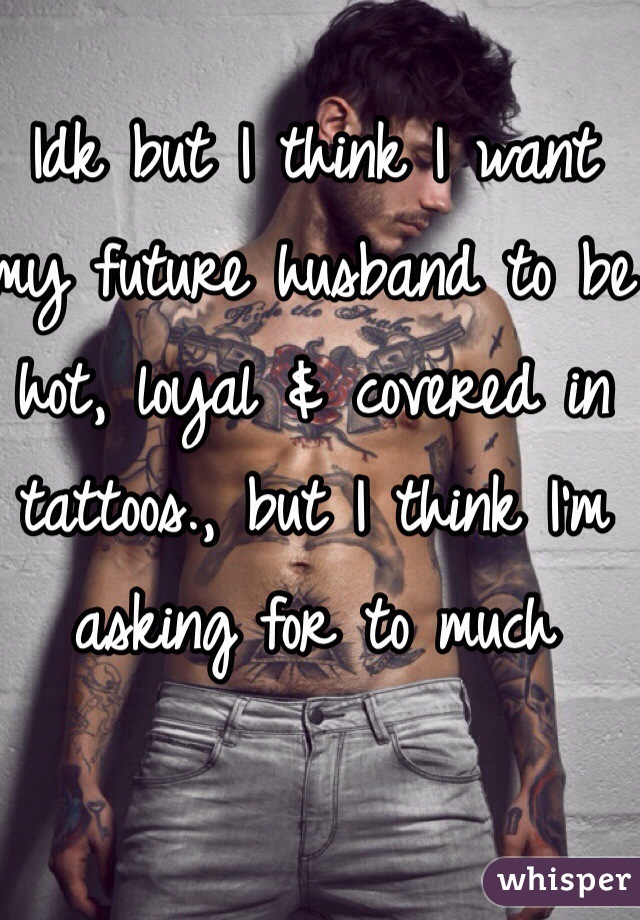 Idk but I think I want my future husband to be hot, loyal & covered in tattoos., but I think I'm asking for to much  