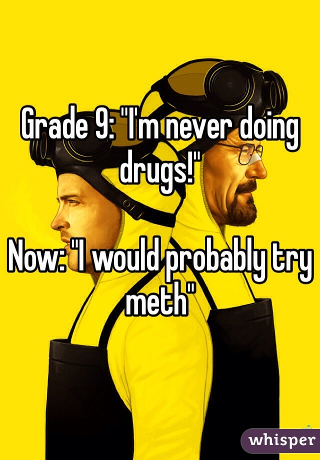 Grade 9: "I'm never doing drugs!"

Now: "I would probably try meth"