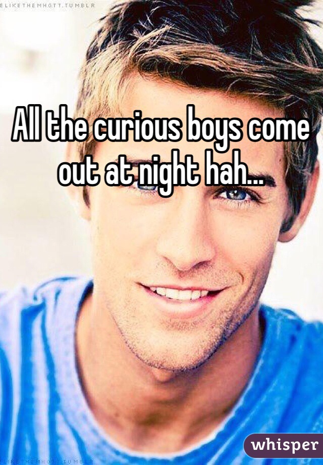All the curious boys come out at night hah...