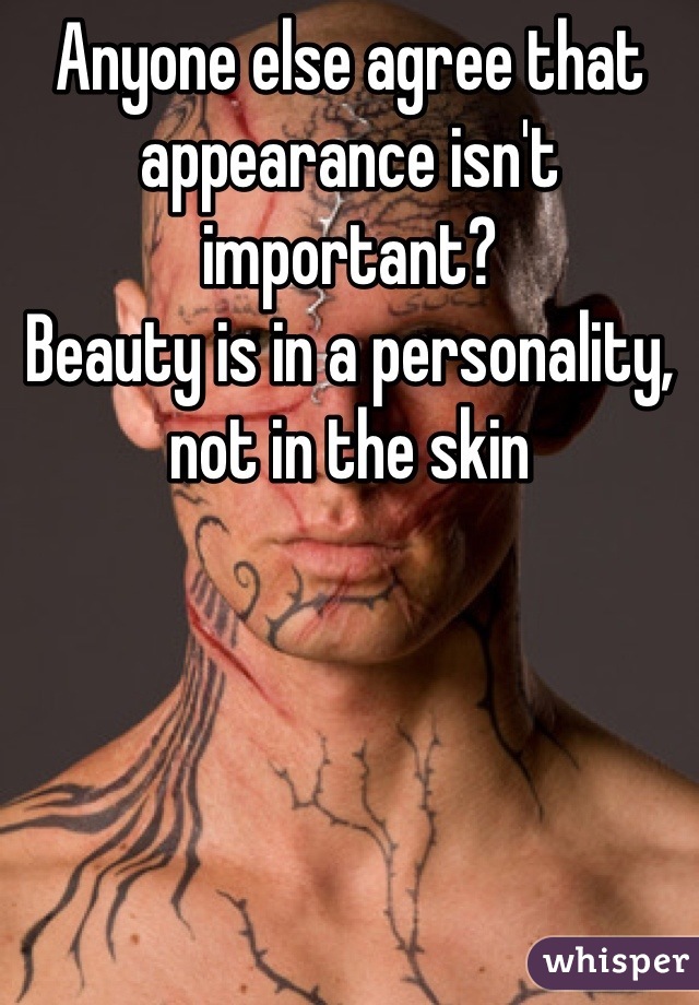 Anyone else agree that appearance isn't important? 
Beauty is in a personality, not in the skin