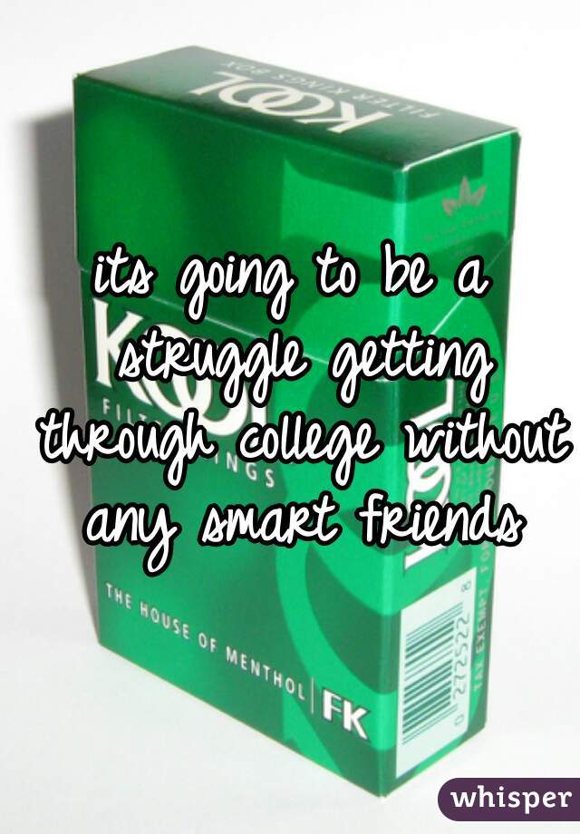 its going to be a struggle getting through college without any smart friends