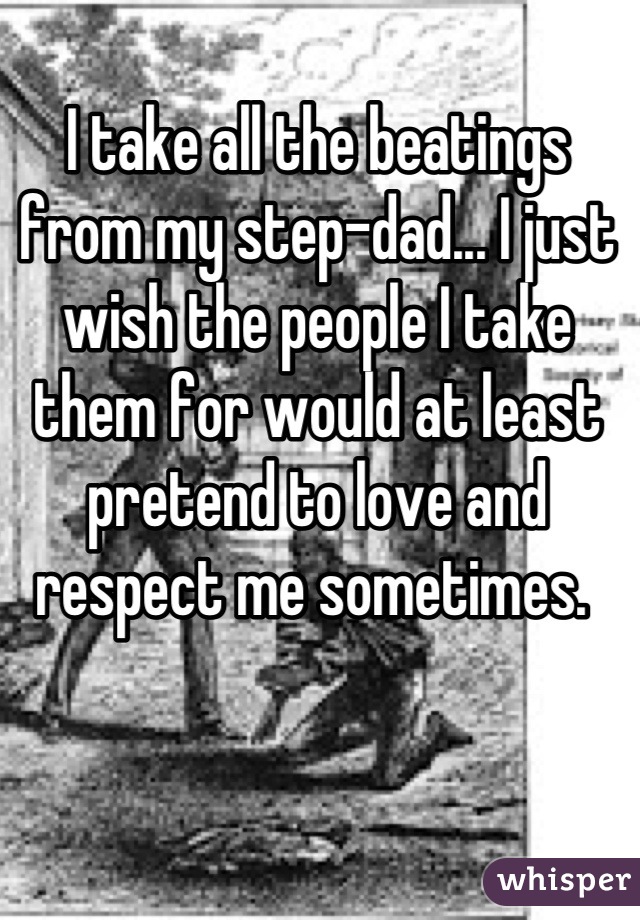 I take all the beatings from my step-dad... I just wish the people I take them for would at least pretend to love and respect me sometimes. 

