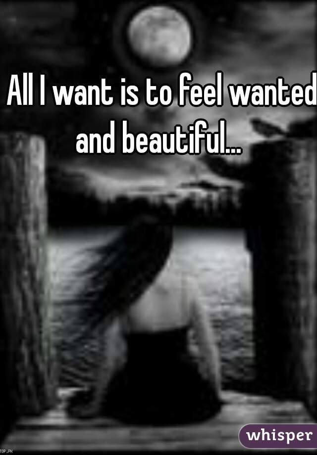 All I want is to feel wanted and beautiful...  