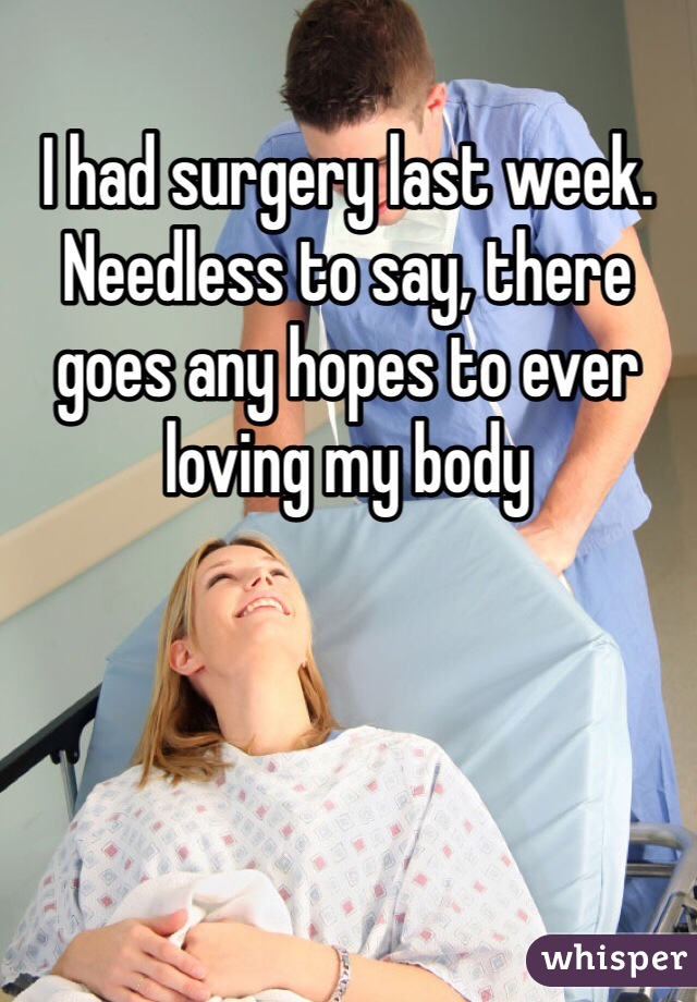 I had surgery last week. Needless to say, there goes any hopes to ever loving my body