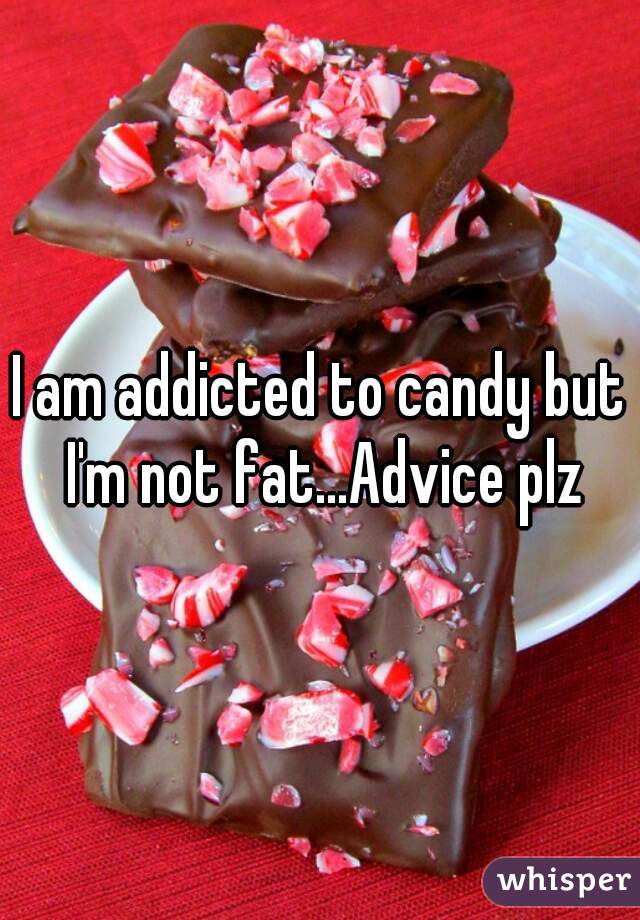I am addicted to candy but I'm not fat...Advice plz