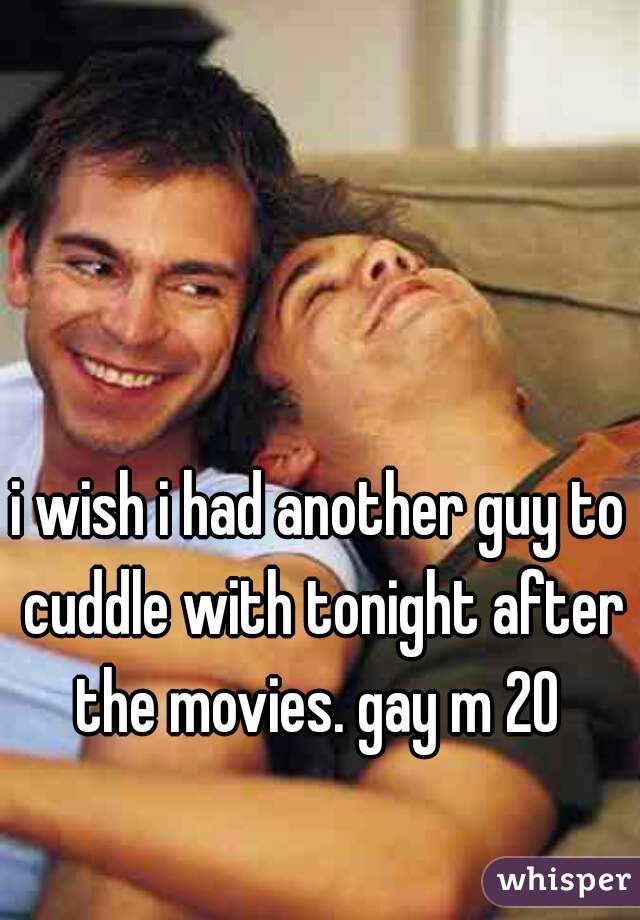i wish i had another guy to cuddle with tonight after the movies. gay m 20 