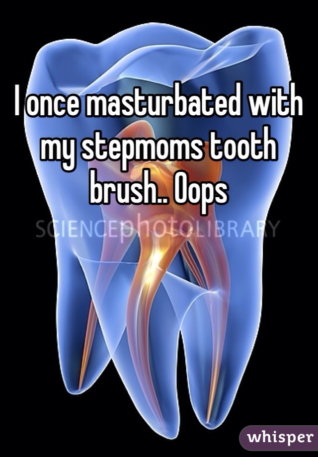 I once masturbated with my stepmoms tooth brush.. Oops