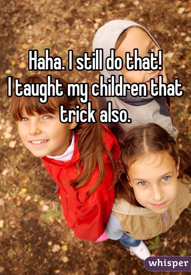 Haha. I still do that! 
I taught my children that trick also. 