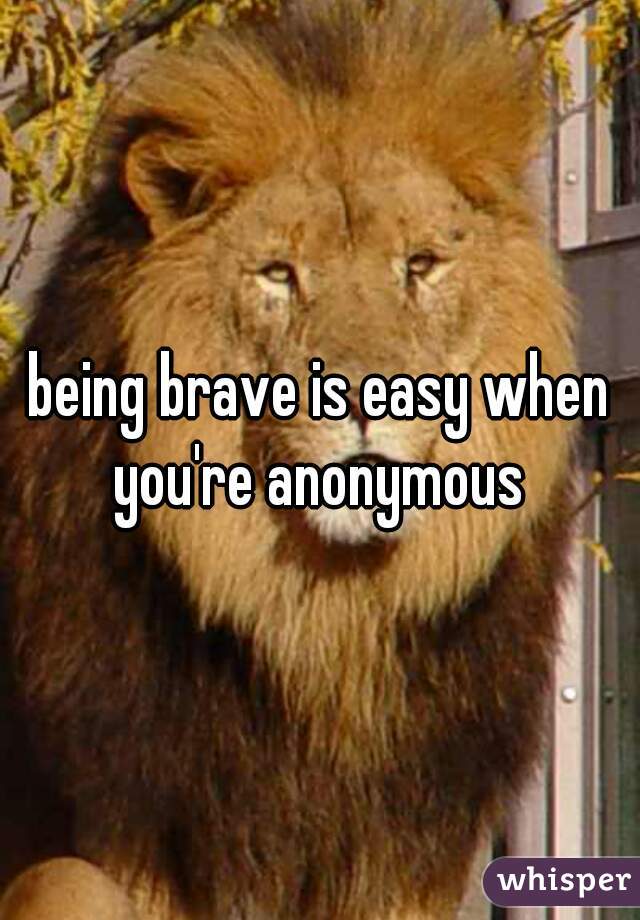 being brave is easy when you're anonymous 