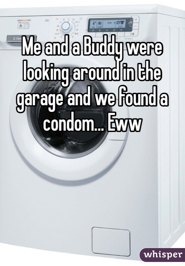 Me and a Buddy were looking around in the garage and we found a condom... Eww