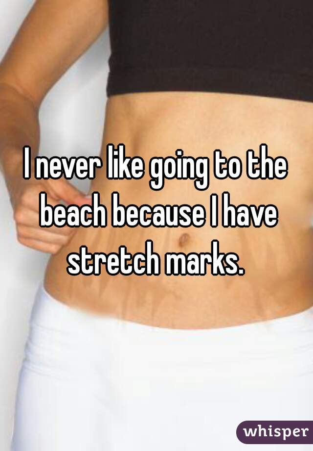 I never like going to the beach because I have stretch marks. 