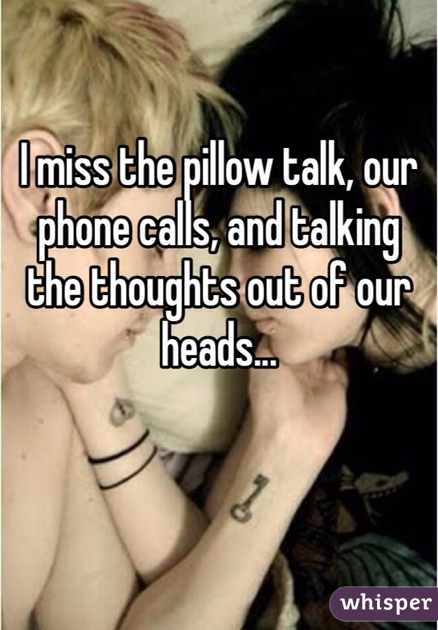 I miss the pillow talk, our phone calls, and talking the thoughts out of our heads...