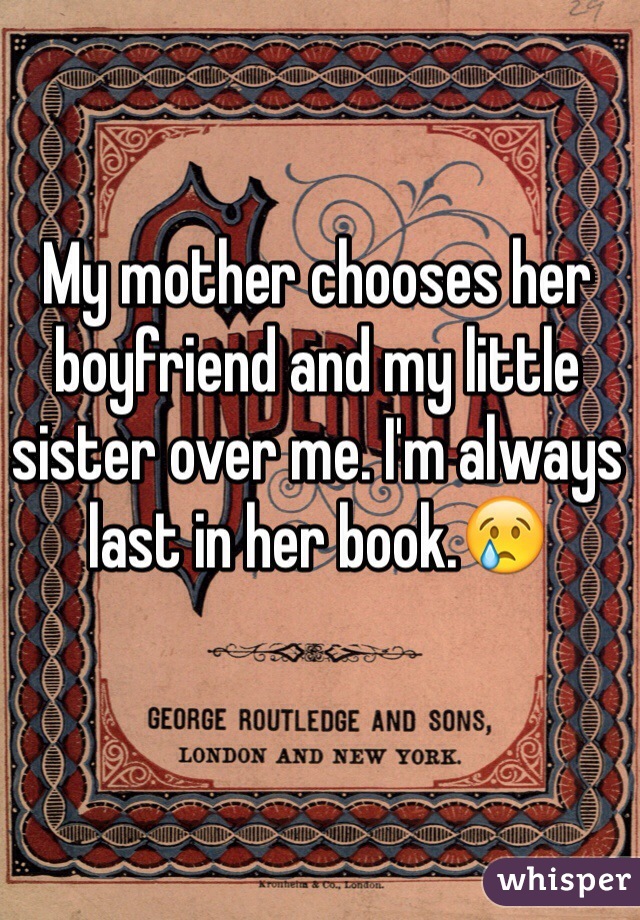My mother chooses her boyfriend and my little sister over me. I'm always last in her book.😢